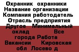 Охранник. охранники › Название организации ­ Компания-работодатель › Отрасль предприятия ­ Другое › Минимальный оклад ­ 50 000 - Все города Работа » Вакансии   . Кировская обл.,Лосево д.